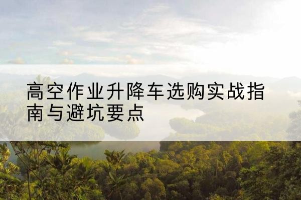 竞秀升降车怎么选-高空作业升降车选购实战指南与避坑要点