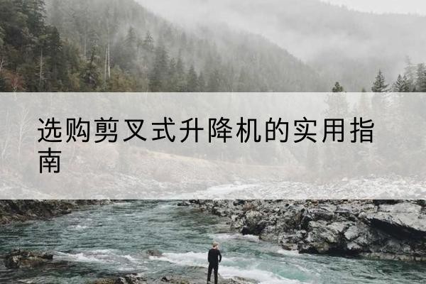 竞秀剪叉式升降机怎么选-选购剪叉式升降机的实用指南