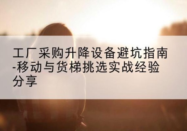 竞秀移动式升降机怎么选-工厂采购升降设备避坑指南-移动与货梯挑选实战经验分享