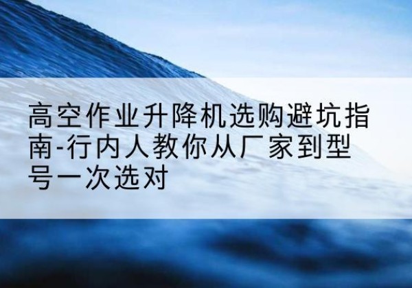 竞秀升降平台厂家-高空作业升降机选购避坑指南-行内人教你从厂家到型号一次选对