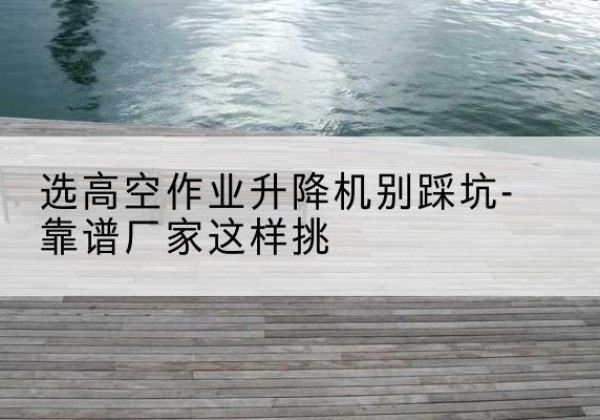 竞秀剪叉式升降机厂家-选高空作业升降机别踩坑-靠谱厂家这样挑