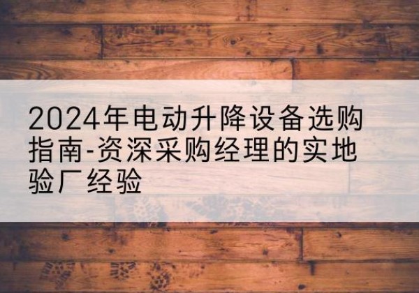 竞秀电动剪叉升降平台厂家-2024年电动升降设备选购指南-资深采购经理的实地验厂经验
