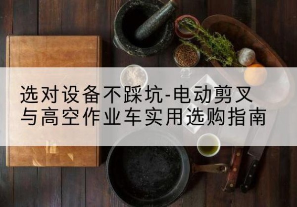 竞秀电动剪叉升降平台怎么选-选对设备不踩坑-电动剪叉与高空作业车实用选购指南