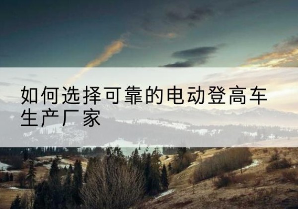 竞秀电动登高车厂家-如何选择可靠的电动登高车生产厂家
