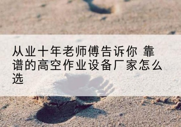 竞秀高空作业升降机厂家推荐-从业十年老师傅告诉你 靠谱的高空作业设备厂家怎么选