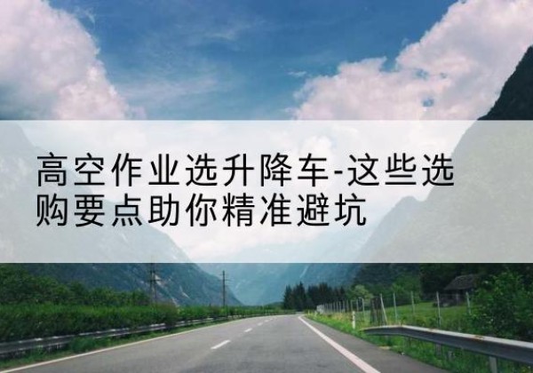 竞秀升降车厂家-高空作业选升降车-这些选购要点助你*避坑
