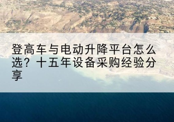 竞秀登高车厂家厂家-登高车与电动升降平台怎么选？十五年设备采购经验分享
