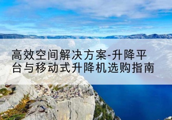 竞秀升降平台厂家-*空间解决方案-升降平台与移动式升降机选购指南