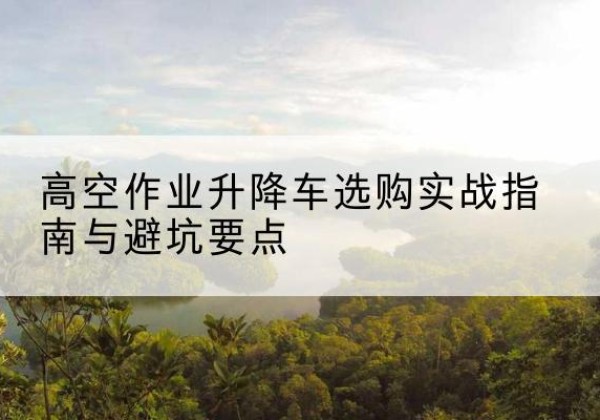 竞秀升降车怎么选-高空作业升降车选购实战指南与避坑要点