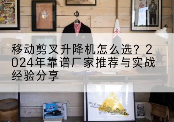 竞秀升降平台厂家推荐-移动剪叉升降机怎么选？2024年靠谱厂家推荐与实战经验分享