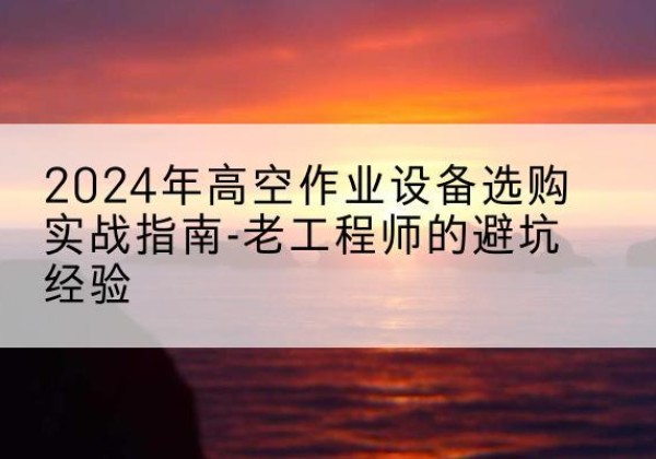 竞秀高空作业升降机厂家推荐-2024年高空作业设备选购实战指南-老工程师的避坑经验