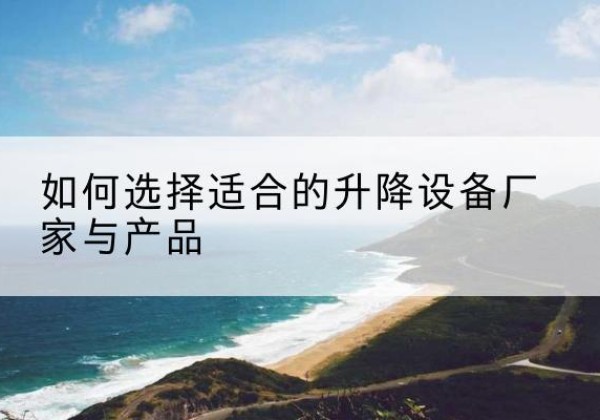 竞秀电动升降平台厂家-如何选择适合的升降设备厂家与产品