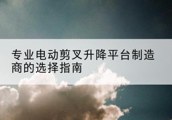 竞秀电动剪叉升降平台厂家-专业电动剪叉升降平台制造商的选择指南